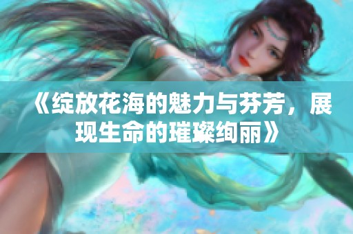 《绽放花海的魅力与芬芳，展现生命的璀璨绚丽》