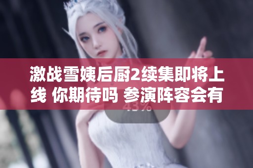 激战雪姨后厨2续集即将上线 你期待吗 参演阵容会有变化吗