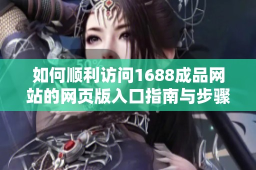 如何顺利访问1688成品网站的网页版入口指南与步骤详解