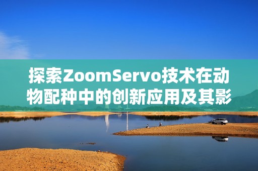 探索ZoomServo技术在动物配种中的创新应用及其影响分析