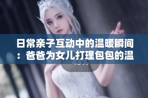 日常亲子互动中的温暖瞬间：爸爸为女儿打理包包的温馨时刻