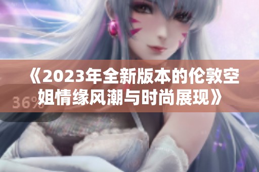 《2023年全新版本的伦敦空姐情缘风潮与时尚展现》