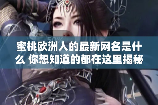 蜜桃欧洲人的最新网名是什么 你想知道的都在这里揭秘