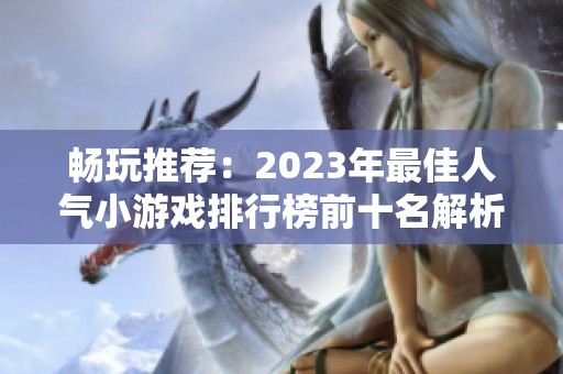 畅玩推荐：2023年最佳人气小游戏排行榜前十名解析