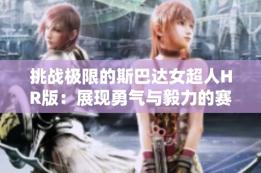 挑战极限的斯巴达女超人HR版：展现勇气与毅力的赛事盛典