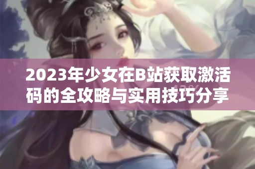 2023年少女在B站获取激活码的全攻略与实用技巧分享