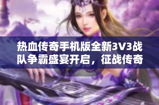 热血传奇手机版全新3V3战队争霸盛宴开启，征战传奇再启新征程