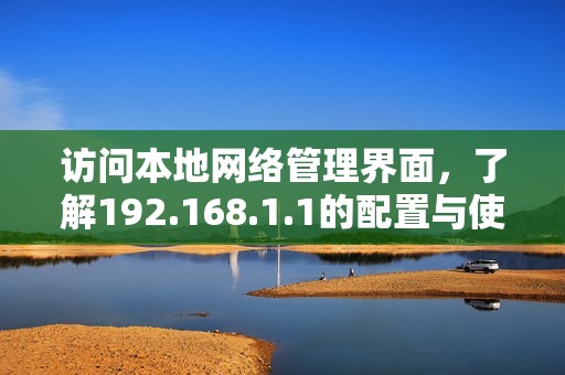 访问本地网络管理界面，了解192.168.1.1的配置与使用方法