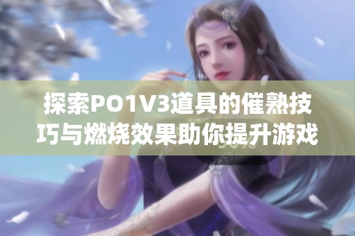 探索PO1V3道具的催熟技巧与燃烧效果助你提升游戏体验(1)