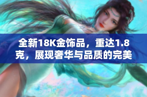 全新18K金饰品，重达1.8克，展现奢华与品质的完美结合