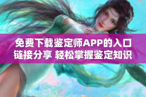 免费下载鉴定师APP的入口链接分享 轻松掌握鉴定知识与技巧