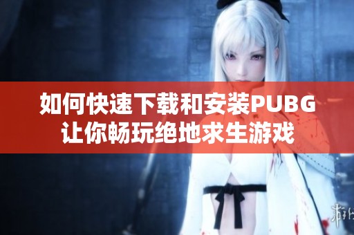 如何快速下载和安装PUBG让你畅玩绝地求生游戏