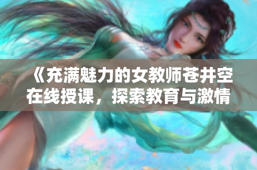 《充满魅力的女教师苍井空在线授课，探索教育与激情的交汇点》