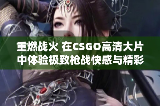 重燃战火 在CSGO高清大片中体验极致枪战快感与精彩战术演绎