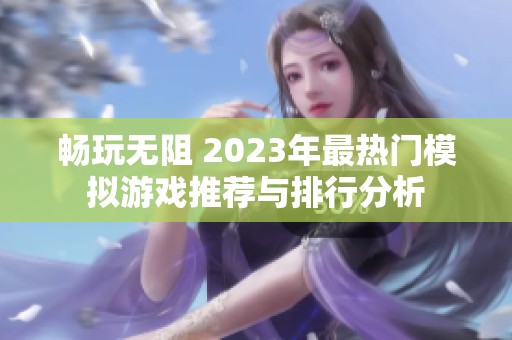 畅玩无阻 2023年最热门模拟游戏推荐与排行分析