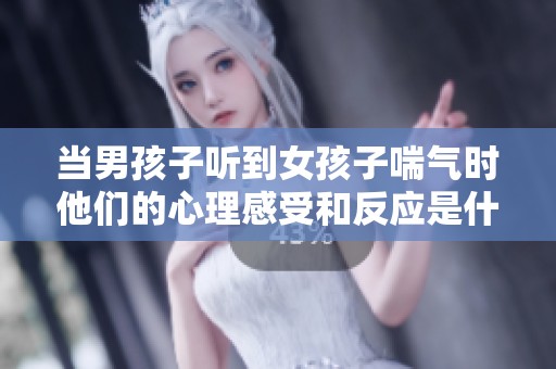 当男孩子听到女孩子喘气时他们的心理感受和反应是什么呢