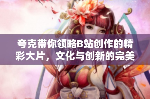 夸克带你领略B站创作的精彩大片，文化与创新的完美结合