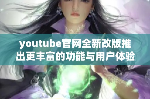 youtube官网全新改版推出更丰富的功能与用户体验提升