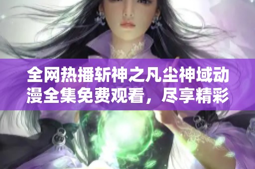 全网热播斩神之凡尘神域动漫全集免费观看，尽享精彩剧情与壮丽世界