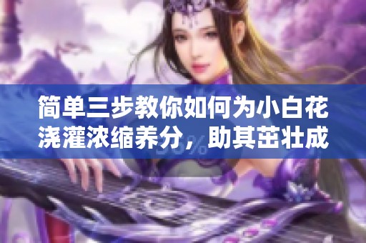 简单三步教你如何为小白花浇灌浓缩养分，助其茁壮成长