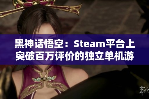 黑神话悟空：Steam平台上突破百万评价的独立单机游戏独占风头