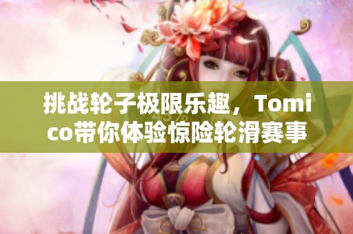 挑战轮子极限乐趣，Tomico带你体验惊险轮滑赛事