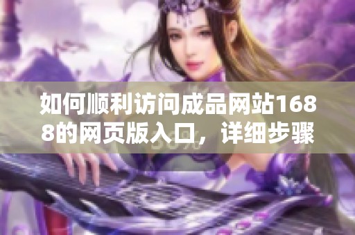 如何顺利访问成品网站1688的网页版入口，详细步骤分享