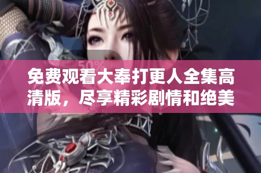 免费观看大奉打更人全集高清版，尽享精彩剧情和绝美画面