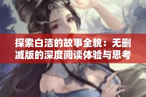 探索白洁的故事全貌：无删减版的深度阅读体验与思考