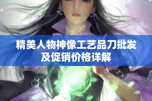 精美人物神像工艺品刀批发及促销价格详解