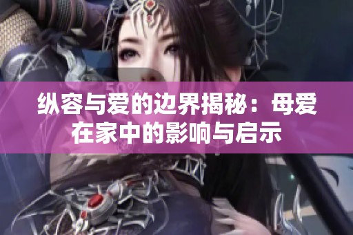 纵容与爱的边界揭秘：母爱在家中的影响与启示