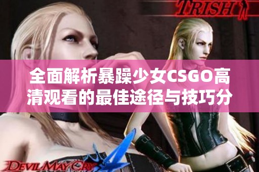 全面解析暴躁少女CSGO高清观看的最佳途径与技巧分享