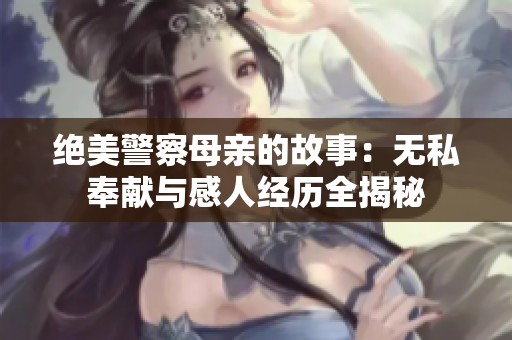 绝美警察母亲的故事：无私奉献与感人经历全揭秘