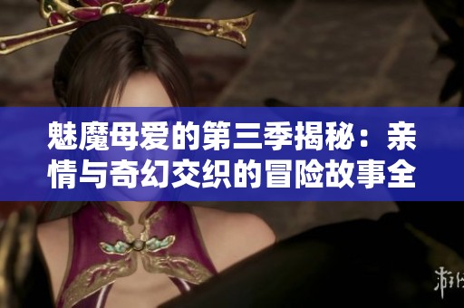 魅魔母爱的第三季揭秘：亲情与奇幻交织的冒险故事全新篇章