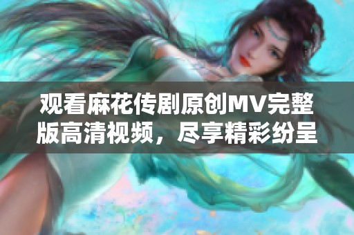 观看麻花传剧原创MV完整版高清视频，尽享精彩纷呈的表演与故事