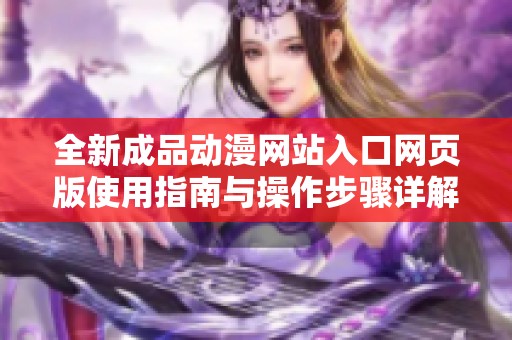 全新成品动漫网站入口网页版使用指南与操作步骤详解