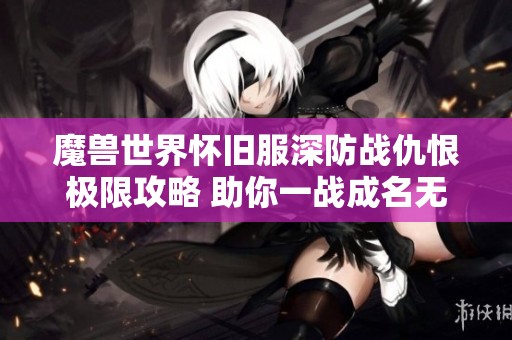 魔兽世界怀旧服深防战仇恨极限攻略 助你一战成名无敌职业