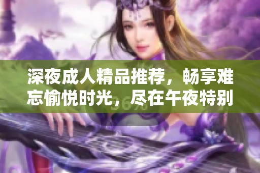 深夜成人精品推荐，畅享难忘愉悦时光，尽在午夜特别精选