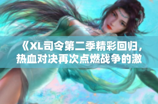 《XL司令第二季精彩回归，热血对决再次点燃战争的激情》