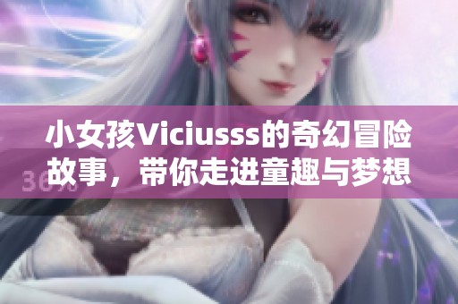 小女孩Viciusss的奇幻冒险故事，带你走进童趣与梦想的世界