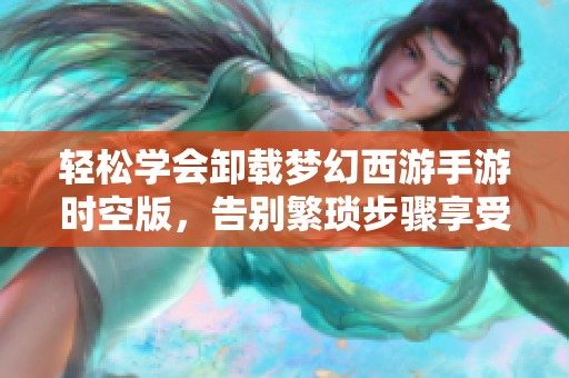 轻松学会卸载梦幻西游手游时空版，告别繁琐步骤享受畅快体验