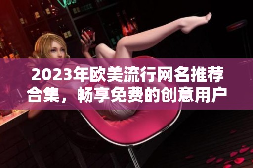 2023年欧美流行网名推荐合集，畅享免费的创意用户名选项