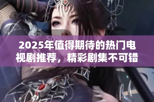 2025年值得期待的热门电视剧推荐，精彩剧集不可错过！