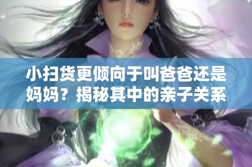 小扫货更倾向于叫爸爸还是妈妈？揭秘其中的亲子关系因素