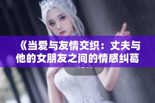 《当爱与友情交织：丈夫与他的女朋友之间的情感纠葛故事》