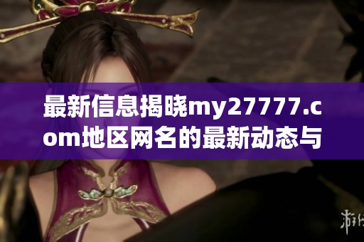 最新信息揭晓my27777.com地区网名的最新动态与变化解析