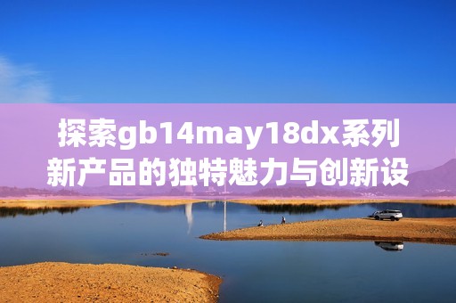 探索gb14may18dx系列新产品的独特魅力与创新设计