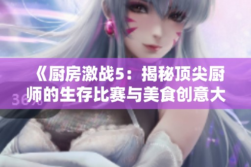 《厨房激战5：揭秘顶尖厨师的生存比赛与美食创意大比拼》