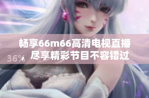 畅享66m66高清电视直播，尽享精彩节目不容错过