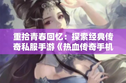 重拾青春回忆：探索经典传奇私服手游《热血传奇手机版》的魅力